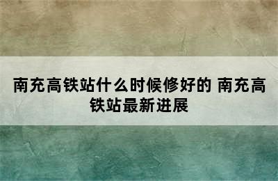 南充高铁站什么时候修好的 南充高铁站最新进展